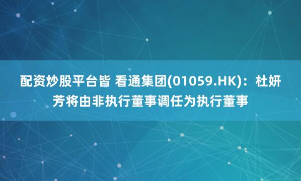 配资炒股平台皆 看通集团(01059.HK)：杜妍芳将由非执行董事调任为执行董事