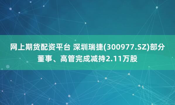 网上期货配资平台 深圳瑞捷(300977.SZ)部分董事、高管完成减持2.11万股