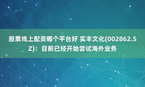 股票线上配资哪个平台好 实丰文化(002862.SZ)：目前已经开始尝试海外业务