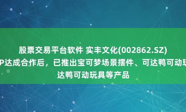 股票交易平台软件 实丰文化(002862.SZ)与宝可梦IP达成合作后，已推出宝可梦场景摆件、可达鸭可动玩具等产品