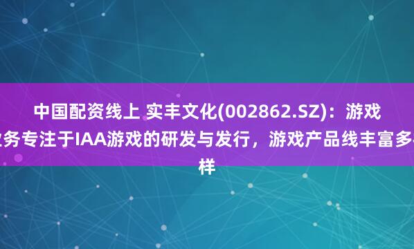 中国配资线上 实丰文化(002862.SZ)：游戏业务专注于IAA游戏的研发与发行，游戏产品线丰富多样