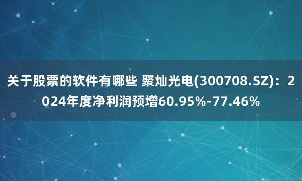 关于股票的软件有哪些 聚灿光电(300708.SZ)：2024年度净利润预增60.95%-77.46%