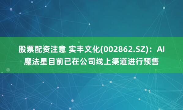 股票配资注意 实丰文化(002862.SZ)：AI魔法星目前已在公司线上渠道进行预售