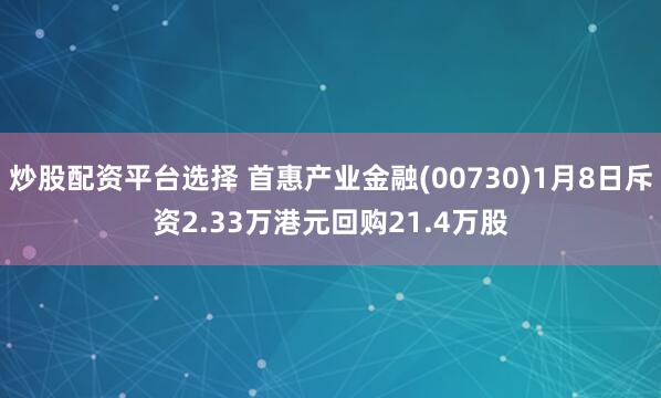 炒股配资平台选择 首惠产业金融(00730)1月8日斥资2.33万港元回购21.4万股