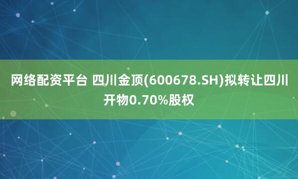 网络配资平台 四川金顶(600678.SH)拟转让四川开物0.70%股权