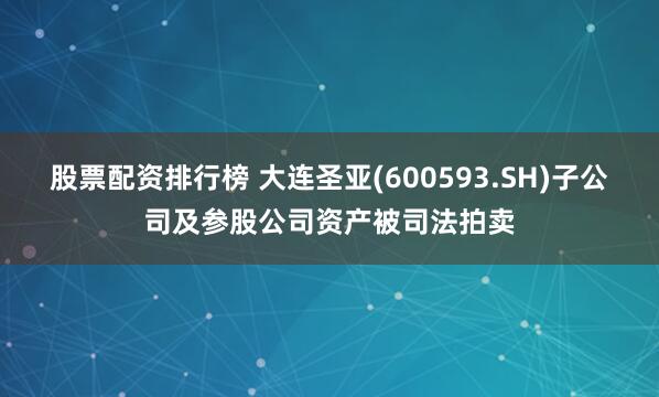 股票配资排行榜 大连圣亚(600593.SH)子公司及参股公司资产被司法拍卖