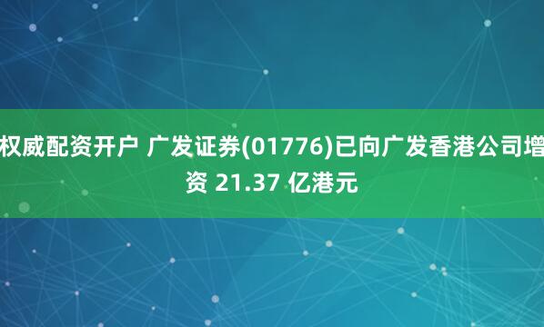 权威配资开户 广发证券(01776)已向广发香港公司增资 21.37 亿港元