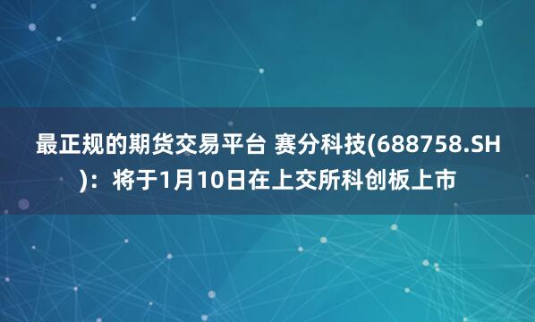 最正规的期货交易平台 赛分科技(688758.SH)：将于1月10日在上交所科创板上市