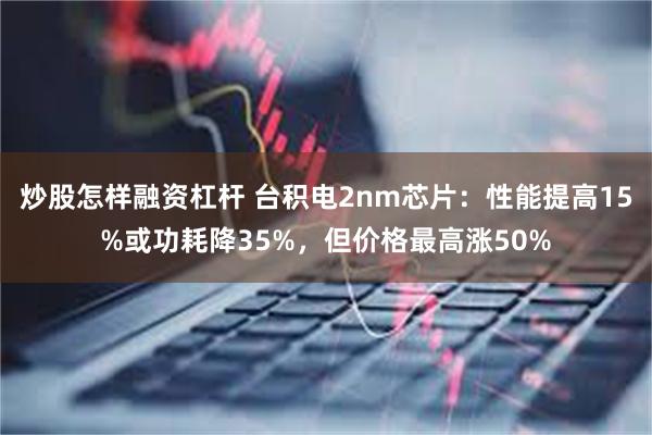 炒股怎样融资杠杆 台积电2nm芯片：性能提高15%或功耗降35%，但价格最高涨50%