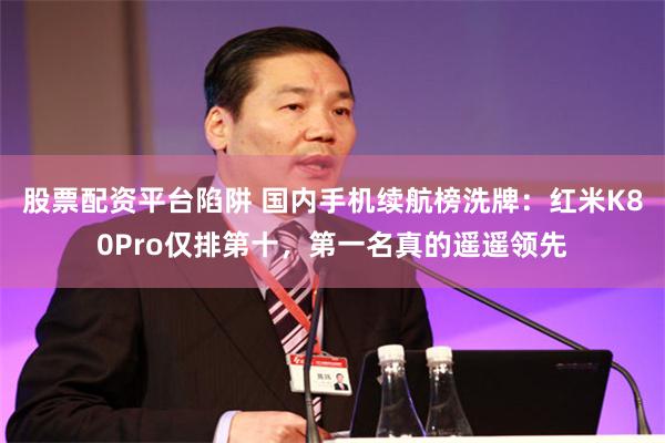 股票配资平台陷阱 国内手机续航榜洗牌：红米K80Pro仅排第十，第一名真的遥遥领先