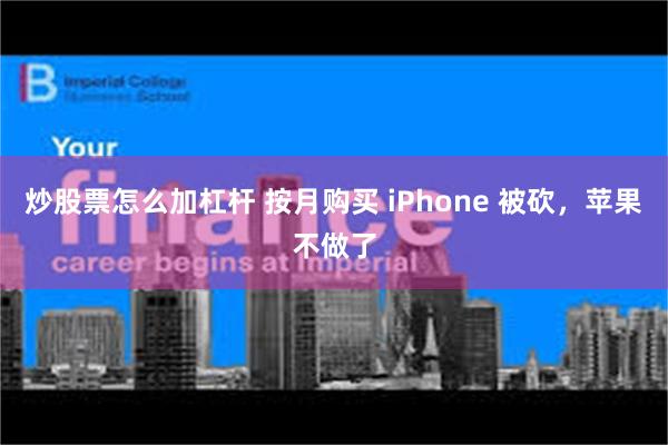 炒股票怎么加杠杆 按月购买 iPhone 被砍，苹果不做了