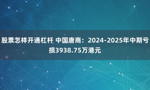 股票怎样开通杠杆 中国唐商：2024-2025年中期亏损3938.75万港元