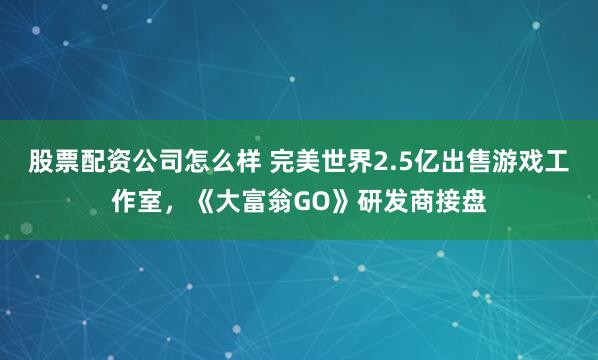 股票配资公司怎么样 完美世界2.5亿出售游戏工作室，《大富翁GO》研发商接盘