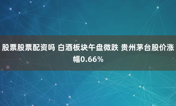 股票股票配资吗 白酒板块午盘微跌 贵州茅台股价涨幅0.66%