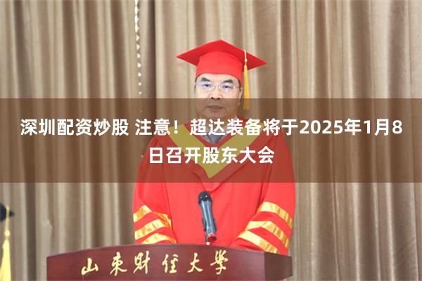 深圳配资炒股 注意！超达装备将于2025年1月8日召开股东大会