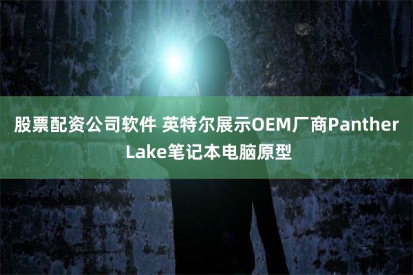 股票配资公司软件 英特尔展示OEM厂商Panther Lake笔记本电脑原型