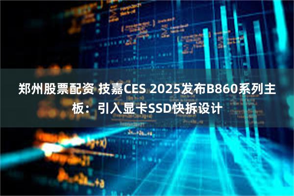 郑州股票配资 技嘉CES 2025发布B860系列主板：引入显卡SSD快拆设计