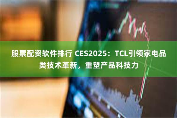 股票配资软件排行 CES2025：TCL引领家电品类技术革新，重塑产品科技力