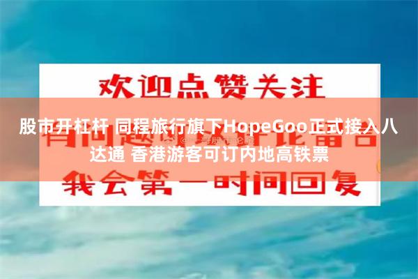 股市开杠杆 同程旅行旗下HopeGoo正式接入八达通 香港游客可订内地高铁票