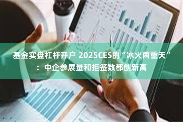 基金实盘杠杆开户 2025CES的“冰火两重天”：中企参展量和拒签数都创新高