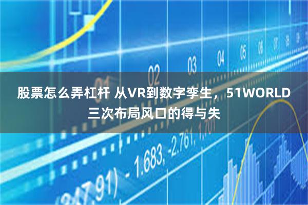 股票怎么弄杠杆 从VR到数字孪生，51WORLD三次布局风口的得与失