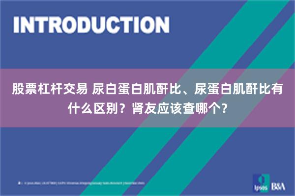 股票杠杆交易 尿白蛋白肌酐比、尿蛋白肌酐比有什么区别？肾友应该查哪个？