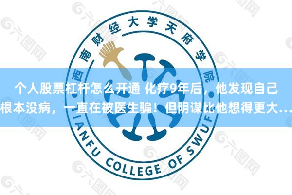 个人股票杠杆怎么开通 化疗9年后，他发现自己根本没病，一直在被医生骗！但阴谋比他想得更大…