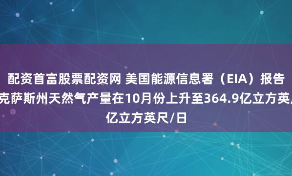 配资首富股票配资网 美国能源信息署（EIA）报告：德克萨斯州天然气产量在10月份上升至364.9亿立方英尺/日