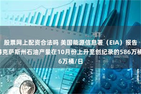 股票网上配资合法吗 美国能源信息署（EIA）报告：得克萨斯州石油产量在10月份上升至创纪录的586万桶/日