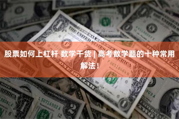 股票如何上杠杆 数学干货 | 高考数学题的十种常用解法！