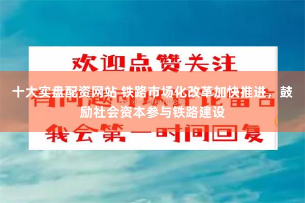 十大实盘配资网站 铁路市场化改革加快推进，鼓励社会资本参与铁路建设