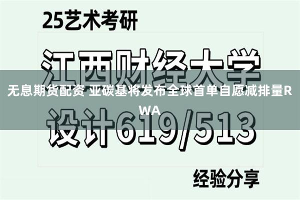 无息期货配资 亚碳基将发布全球首单自愿减排量RWA