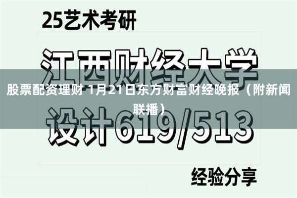 股票配资理财 1月21日东方财富财经晚报（附新闻联播）