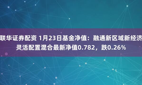 联华证券配资 1月23日基金净值：融通新区域新经济灵活配置混合最新净值0.782，跌0.26%