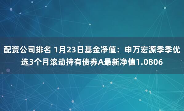 配资公司排名 1月23日基金净值：申万宏源季季优选3个月滚动持有债券A最新净值1.0806