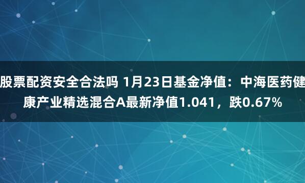 股票配资安全合法吗 1月23日基金净值：中海医药健康产业精选混合A最新净值1.041，跌0.67%