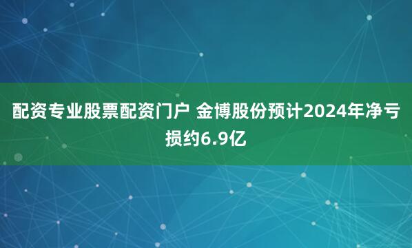 配资专业股票配资门户 金博股份预计2024年净亏损约6.9亿