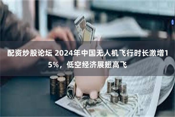 配资炒股论坛 2024年中国无人机飞行时长激增15%，低空经济展翅高飞