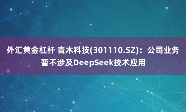 外汇黄金杠杆 青木科技(301110.SZ)：公司业务暂不涉及DeepSeek技术应用