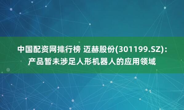 中国配资网排行榜 迈赫股份(301199.SZ)：产品暂未涉足人形机器人的应用领域