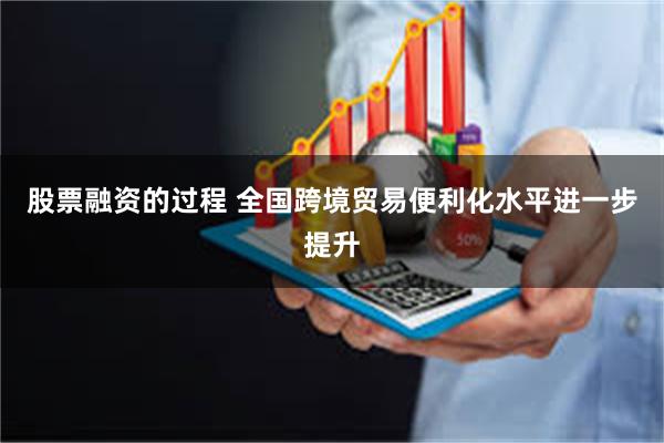 股票融资的过程 全国跨境贸易便利化水平进一步提升