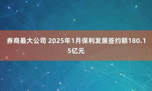 券商最大公司 2025年1月保利发展签约额180.15亿元