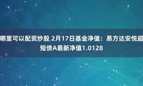 哪里可以配资炒股 2月17日基金净值：易方达安悦超短债A最新净值1.0128