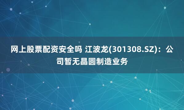 网上股票配资安全吗 江波龙(301308.SZ)：公司暂无晶圆制造业务