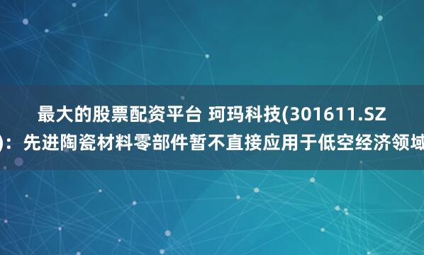 最大的股票配资平台 珂玛科技(301611.SZ)：先进陶瓷材料零部件暂不直接应用于低空经济领域