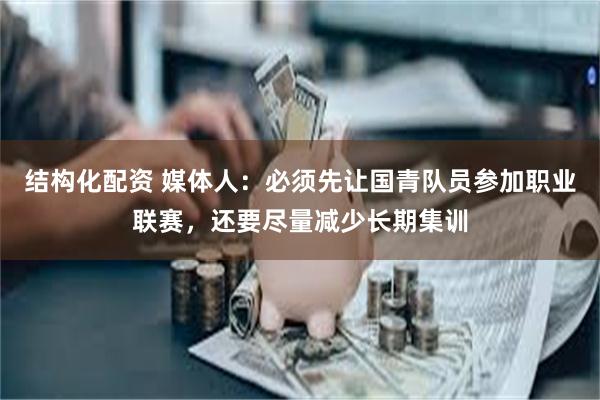 结构化配资 媒体人：必须先让国青队员参加职业联赛，还要尽量减少长期集训