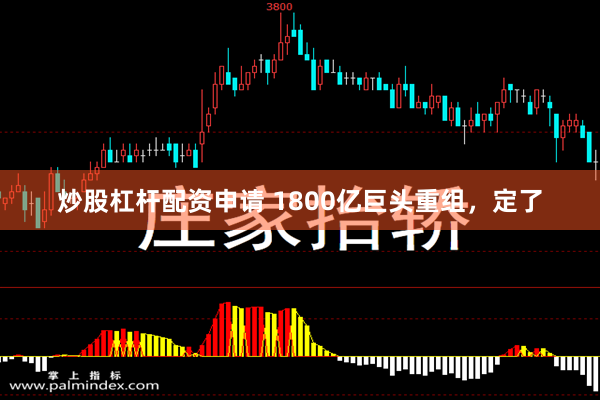 炒股杠杆配资申请 1800亿巨头重组，定了