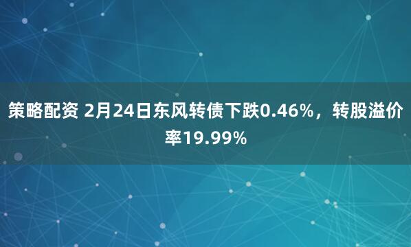 策略配资 2月24日东风转债下跌0.46%，转股溢价率19.99%