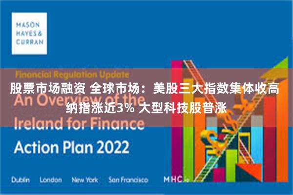 股票市场融资 全球市场：美股三大指数集体收高 纳指涨近3% 大型科技股普涨