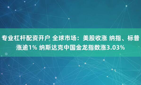 专业杠杆配资开户 全球市场：美股收涨 纳指、标普涨逾1% 纳斯达克中国金龙指数涨3.03%